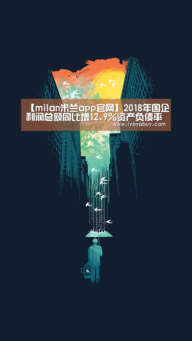 【milan米兰app官网】2018年国企利润总额同比增12.9%资产负债率降0.2%(图2) milan米兰